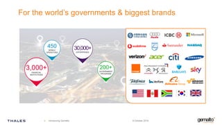 For the world’s governments & biggest brands
9 October 20194 Introducing Gemalto
200+
GOVERNMENT
PROGRAMS
30,000+
ENTERPRISES
3,000+FINANCIAL
INSTITUTIONS
450
MOBILE
OPERATORS
 