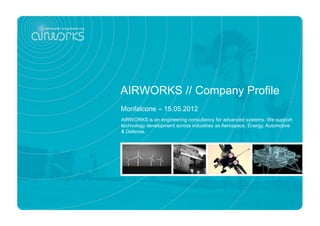 AIRWORKS // Company Profile
Monfalcone – 15.05.2012
AIRWORKS is an engineering consultancy for advanced systems. We support
technology development across industries as Aerospace, Energy, Automotive
& Defense.
 