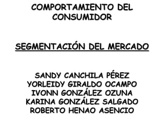 COMPORTAMIENTO DEL CONSUMIDOR SEGMENTACIÓN DEL MERCADO SANDY CANCHILA PÉREZ YORLEIDY GIRALDO OCAMPO IVONN GONZÁLEZ OZUNA KARINA GONZÁLEZ SALGADO ROBERTO HENAO ASENCIO 