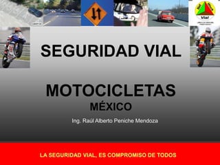 SEGURIDAD VIAL

 MOTOCICLETAS
               MÉXICO
         Ing. Raúl Alberto Peniche Mendoza




LA SEGURIDAD VIAL, ES COMPROMISO DE TODOS
 
