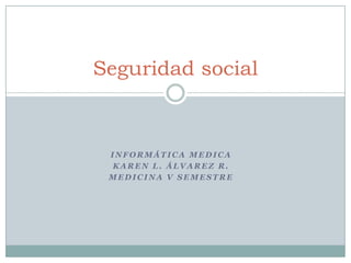 Seguridad social



 INFORMÁTICA MEDICA
 KAREN L. ÁLVAREZ R.
 MEDICINA V SEMESTRE
 