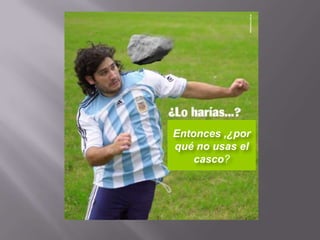 Entonces ,¿por
qué no usas el
casco?