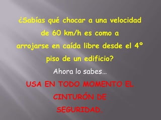 ¿Sabías qué chocar a una velocidad
de 60 km/h es como a
arrojarse en caída libre desde el 4º
piso de un edificio?
Ahora lo sabes…
USA EN TODO MOMENTO EL
CINTURÓN DE
SEGURIDAD.