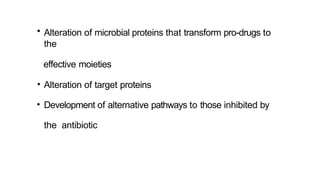 • Alteration of microbial proteins that transform pro-drugs to
the
effective moieties
• Alteration of target proteins
• Development of alternative pathways to those inhibited by
the antibiotic
 