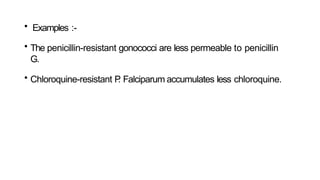 • Examples :-
• The penicillin-resistant gonococci are less permeable to penicillin
G.
• Chloroquine-resistant P
. Falciparum accumulates less chloroquine.
 