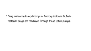 • Drug resistance to erythromycin, fluoroquinolones & Anti-
malarial drugs are mediated through these Efflux pumps.
 