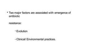 • Two major factors are associated with emergence of
antibiotic
resistance:
- Evolution
- Clinical/ Environmental practices.
 