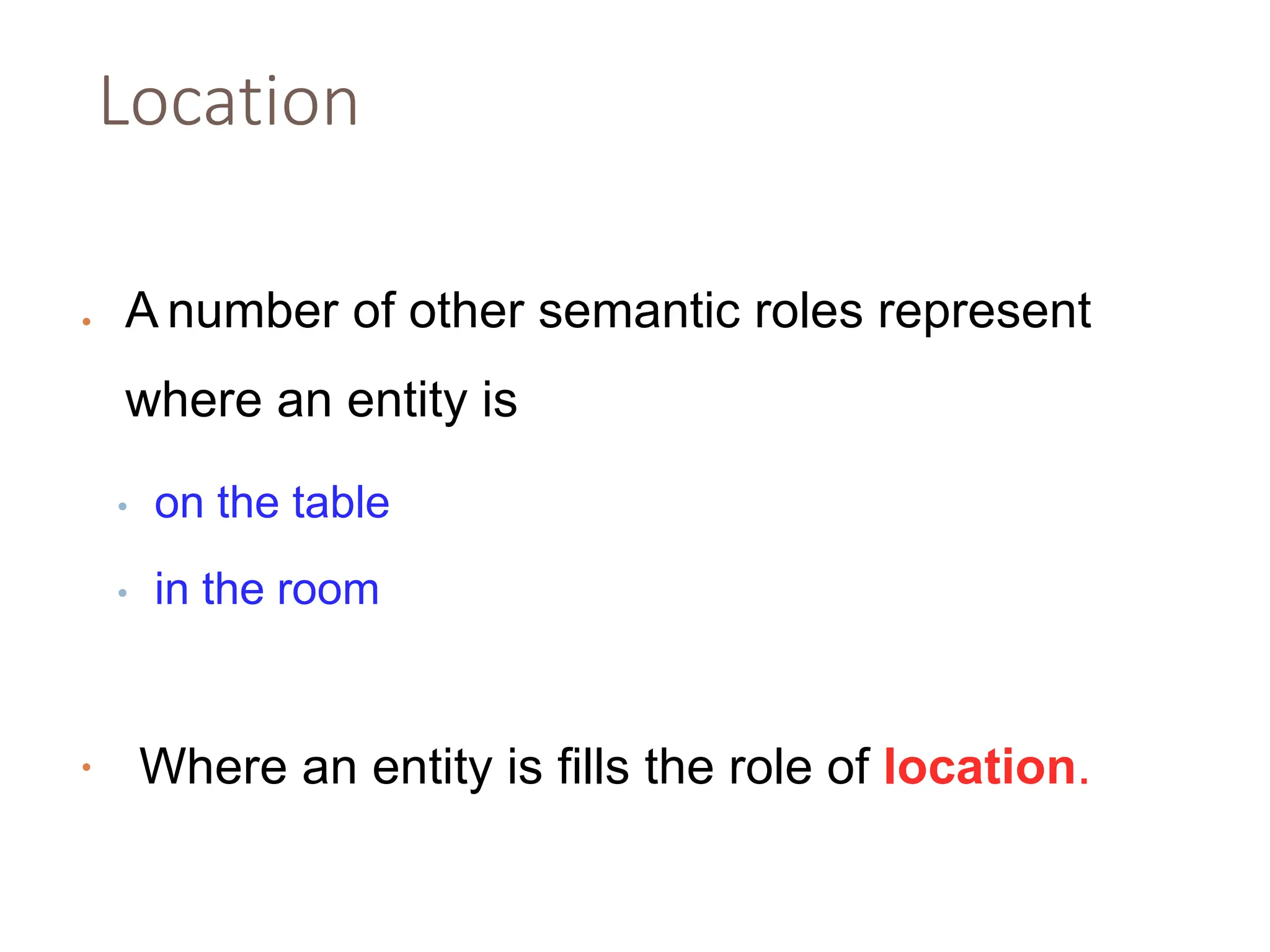 Location
• A number of other semantic roles represent
where an entity is
• on the table
• in the room
• Where an entity is fills the role of location.
 