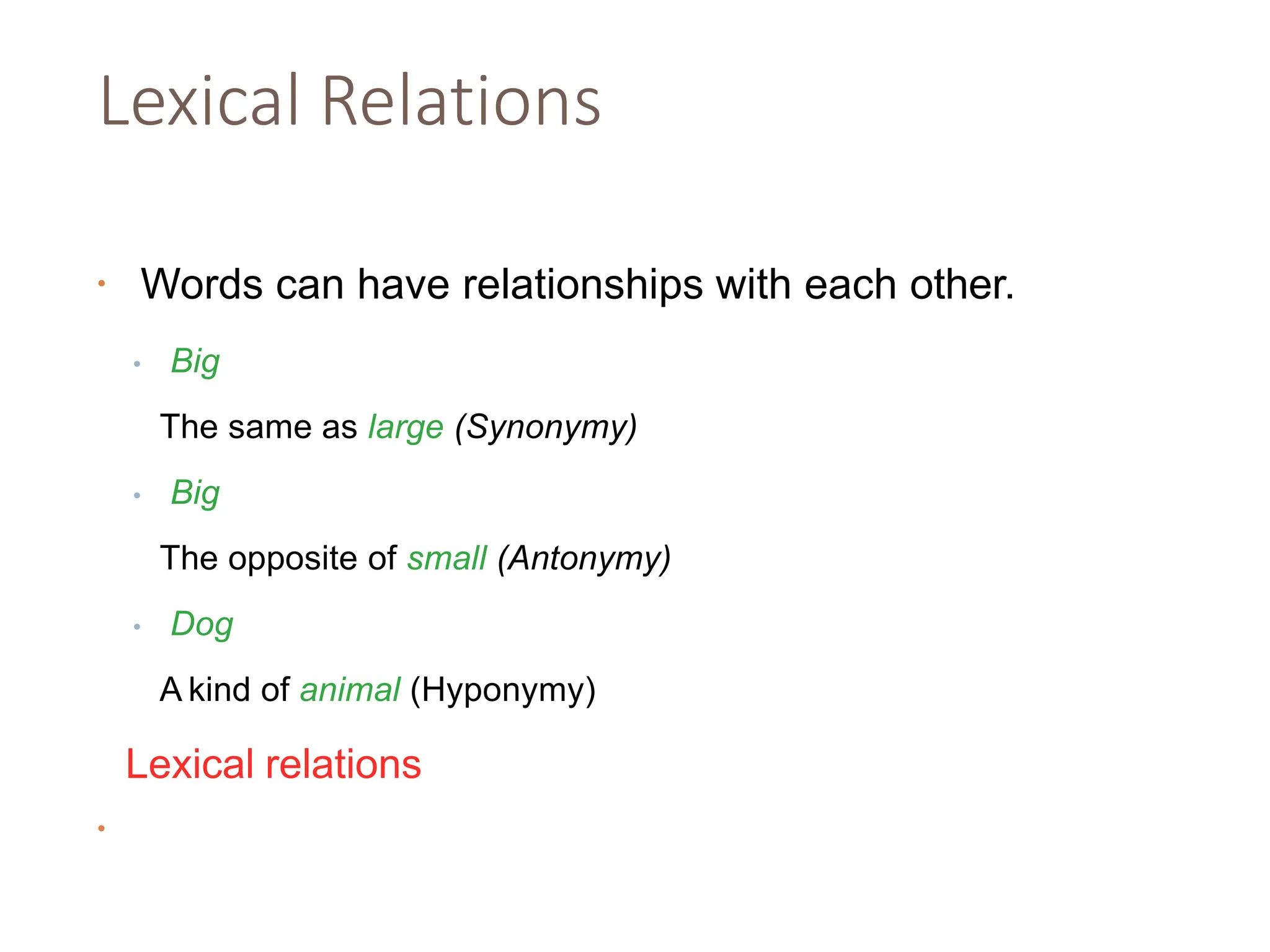 Lexical Relations
• Words can have relationships with each other.
• Big
The same as large (Synonymy)
• Big
The opposite of small (Antonymy)
• Dog
A kind of animal (Hyponymy)
•
Lexical relations
 