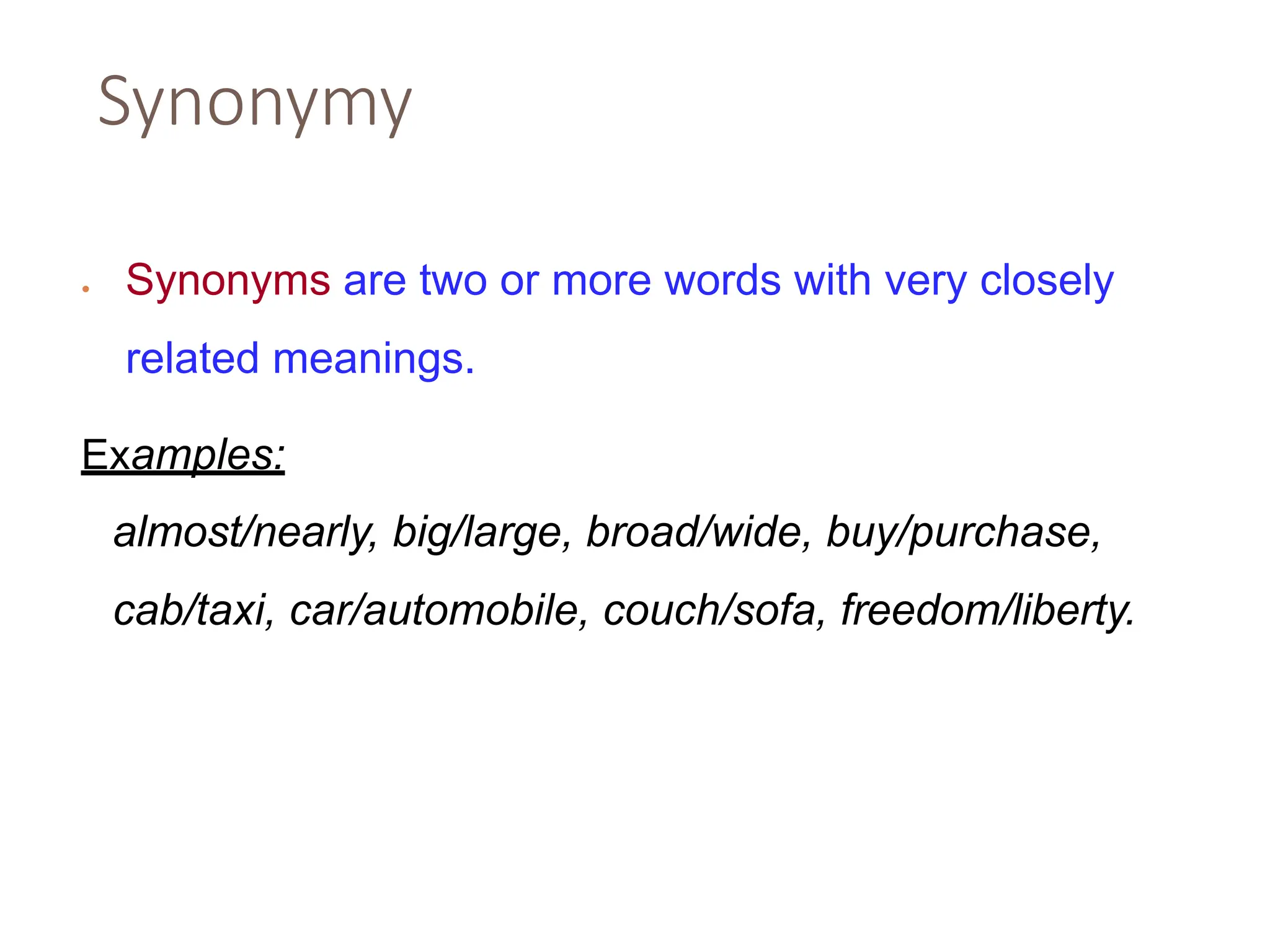 Synonymy
• Synonyms are two or more words with very closely
related meanings.
Examples:
almost/nearly, big/large, broad/wide, buy/purchase,
cab/taxi, car/automobile, couch/sofa, freedom/liberty.
 