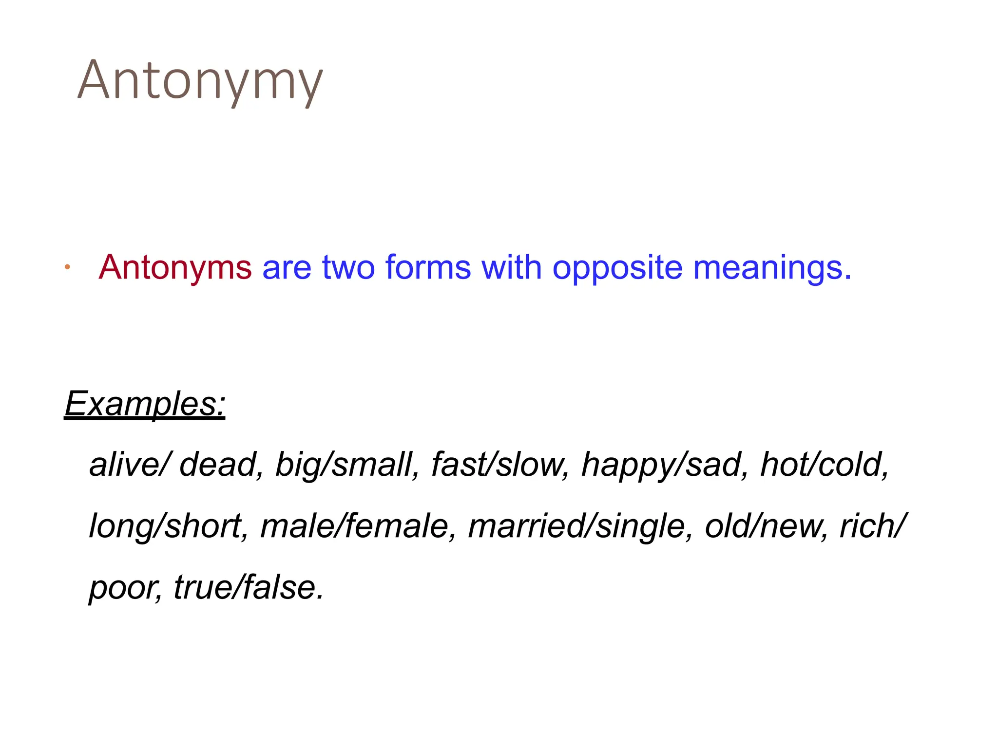 Antonymy
• Antonyms are two forms with opposite meanings.
Examples:
alive/ dead, big/small, fast/slow, happy/sad, hot/cold,
long/short, male/female, married/single, old/new, rich/
poor, true/false.
 