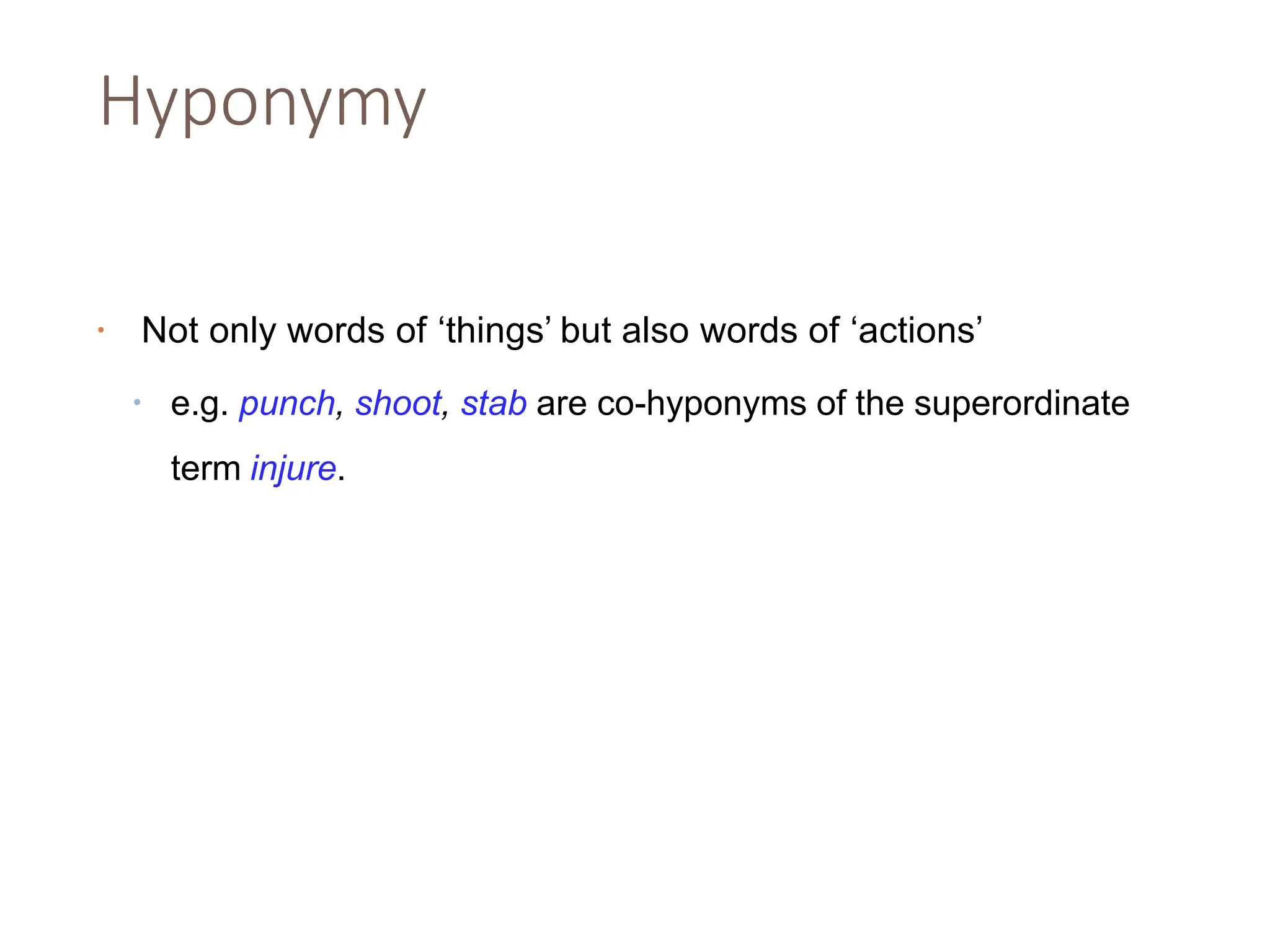 Hyponymy
• Not only words of ‘things’ but also words of ‘actions’
• e.g. punch, shoot, stab are co-hyponyms of the superordinate
term injure.
 