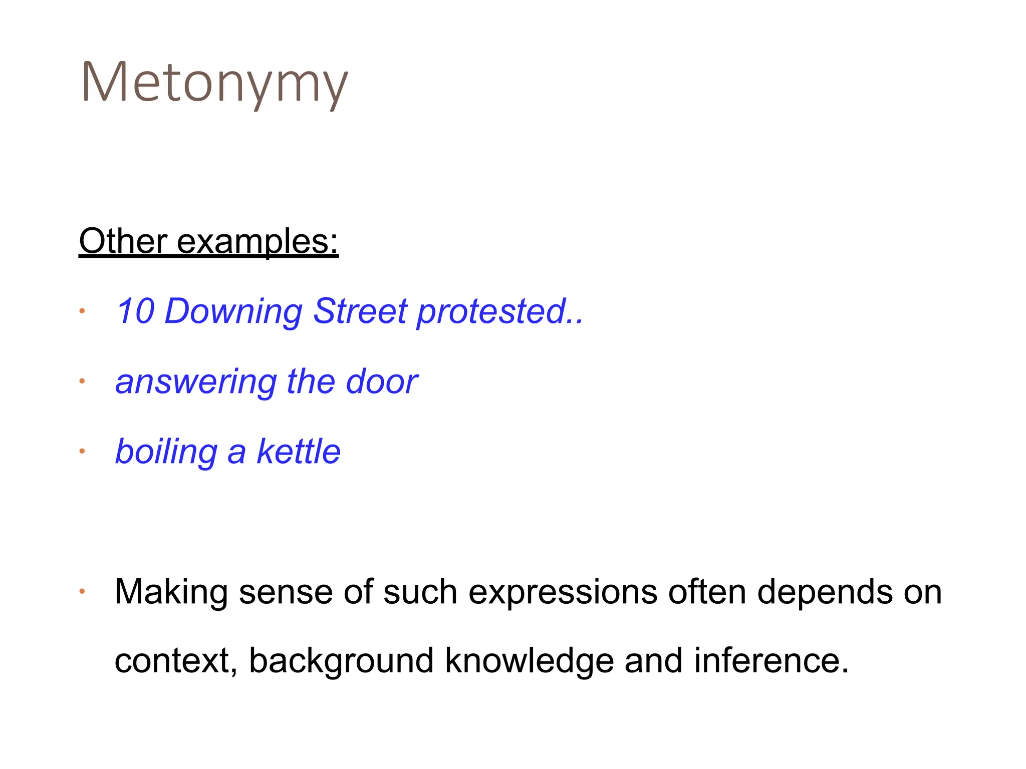Metonymy
Other examples:
• 10 Downing Street protested..
• answering the door
• boiling a kettle
• Making sense of such expressions often depends on
context, background knowledge and inference.
 