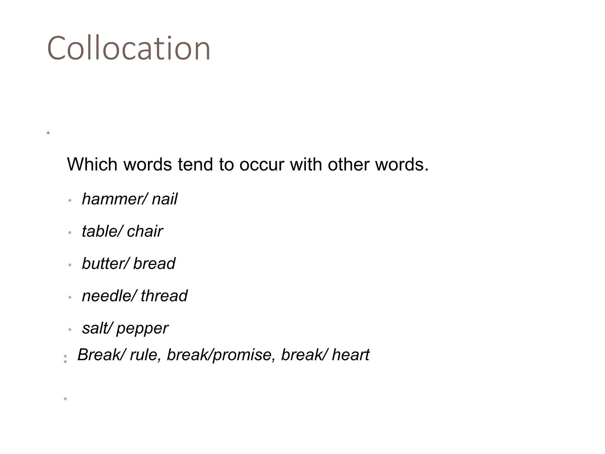 Collocation
•
Which words tend to occur with other words.
• hammer/ nail
• table/ chair
• butter/ bread
• needle/ thread
• salt/ pepper
•
•
• Break/ rule, break/promise, break/ heart
 