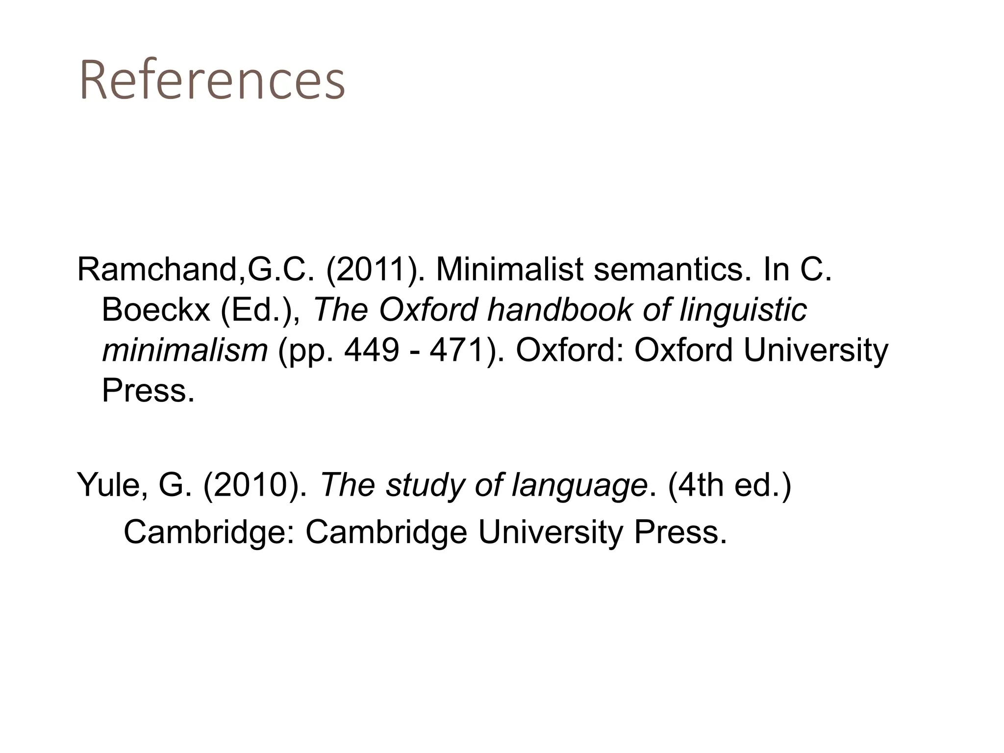 References
Ramchand,G.C. (2011). Minimalist semantics. In C.
Boeckx (Ed.), The Oxford handbook of linguistic
minimalism (pp. 449 - 471). Oxford: Oxford University
Press.
Yule, G. (2010). The study of language. (4th ed.)
Cambridge: Cambridge University Press.
 