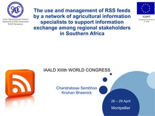The use and management of RSS feeds by a network of agricultural information specialists to support information exchange among regional stakeholders in Southern Africa 26 – 29 April Montpellier IAALD XIIIth WORLD CONGRESS  Chandrabose Sembhoo Krishan Bheenick ICART 