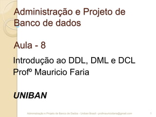 Administração e Projeto de
Banco de dados
Aula - 8
Introdução ao DDL, DML e DCL
Profº Mauricio Faria
UNIBAN
1Administração e Projeto de Banco de Dados - Uniban Brasil - profmauriciofaria@gmail.com
 