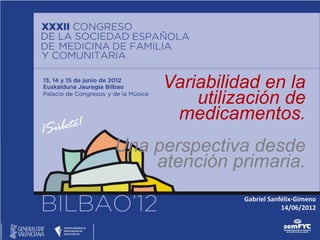 Variabilidad en la
         utilización de
      medicamentos.
Una perspectiva desde
    atención primaria.
               Gabriel Sanfélix-Gimeno
                           14/06/2012
 