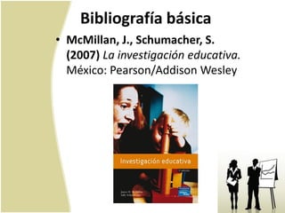 Bibliografía básica
• McMillan, J., Schumacher, S.
  (2007) La investigación educativa.
  México: Pearson/Addison Wesley
 