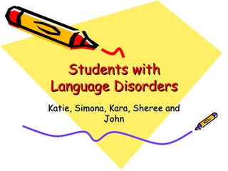 Students with Language Disorders Katie, Simona, Kara, Sheree and John 