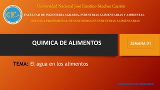 TEMA: El agua en los alimentos
MODALIDAD NO PRESENCIAL
FACULTAD DE INGENIERIAAGRARIA, INDUSTRIAS ALIMENTARIAS Y AMBIENTAL
ESCUELA PROFESIONAL DE INGENIERIA EN INDUSTRIAS ALIMENTARIAS
QUIMICA DE ALIMENTOS
Universidad Nacional José Faustino Sánchez Carrión
SEMANA 01
 