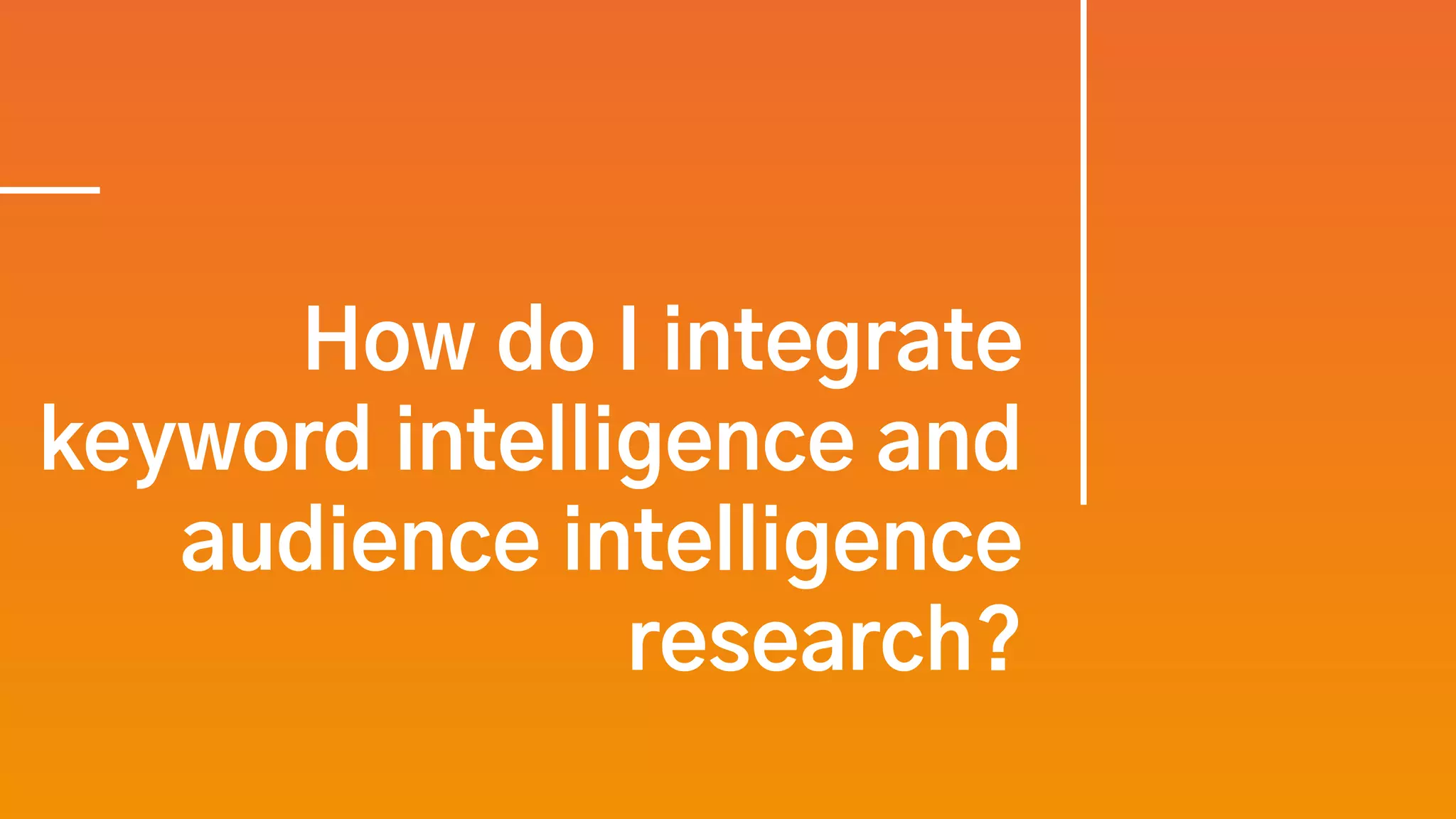 How do I integrate
keyword intelligence and
audience intelligence
research?
 