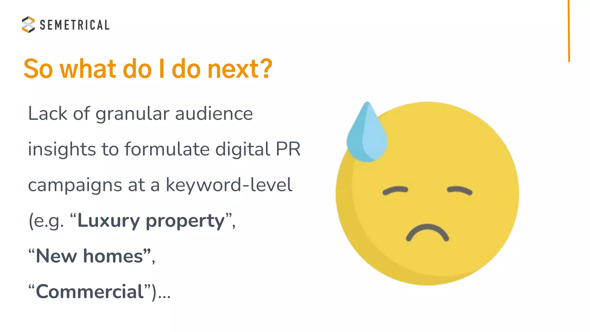 So what do I do next?
Lack of granular audience
insights to formulate digital PR
campaigns at a keyword-level
(e.g. “Luxury property”,
“New homes”,
“Commercial”)…
 