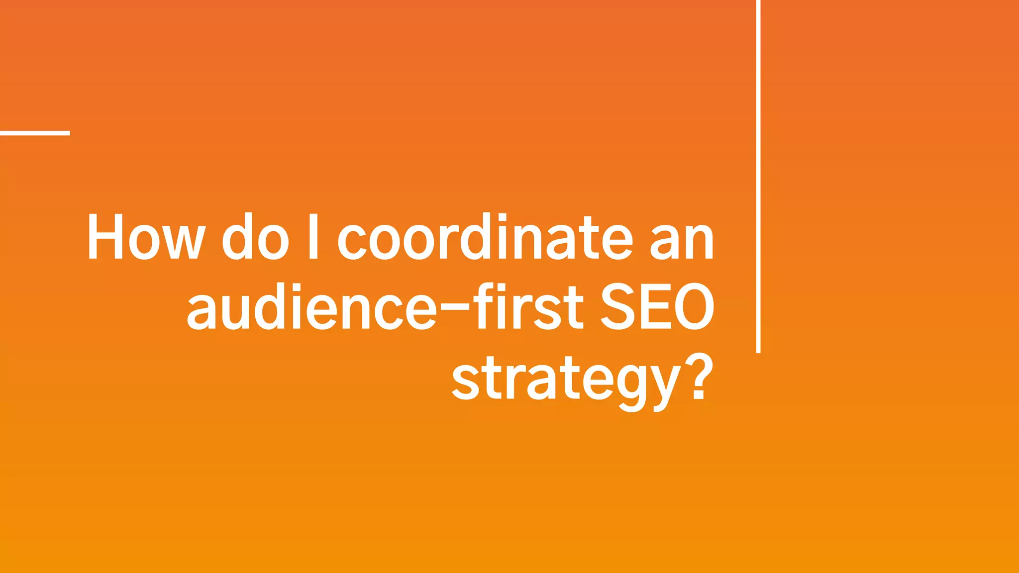 How do I coordinate an
audience-first SEO
strategy?
 