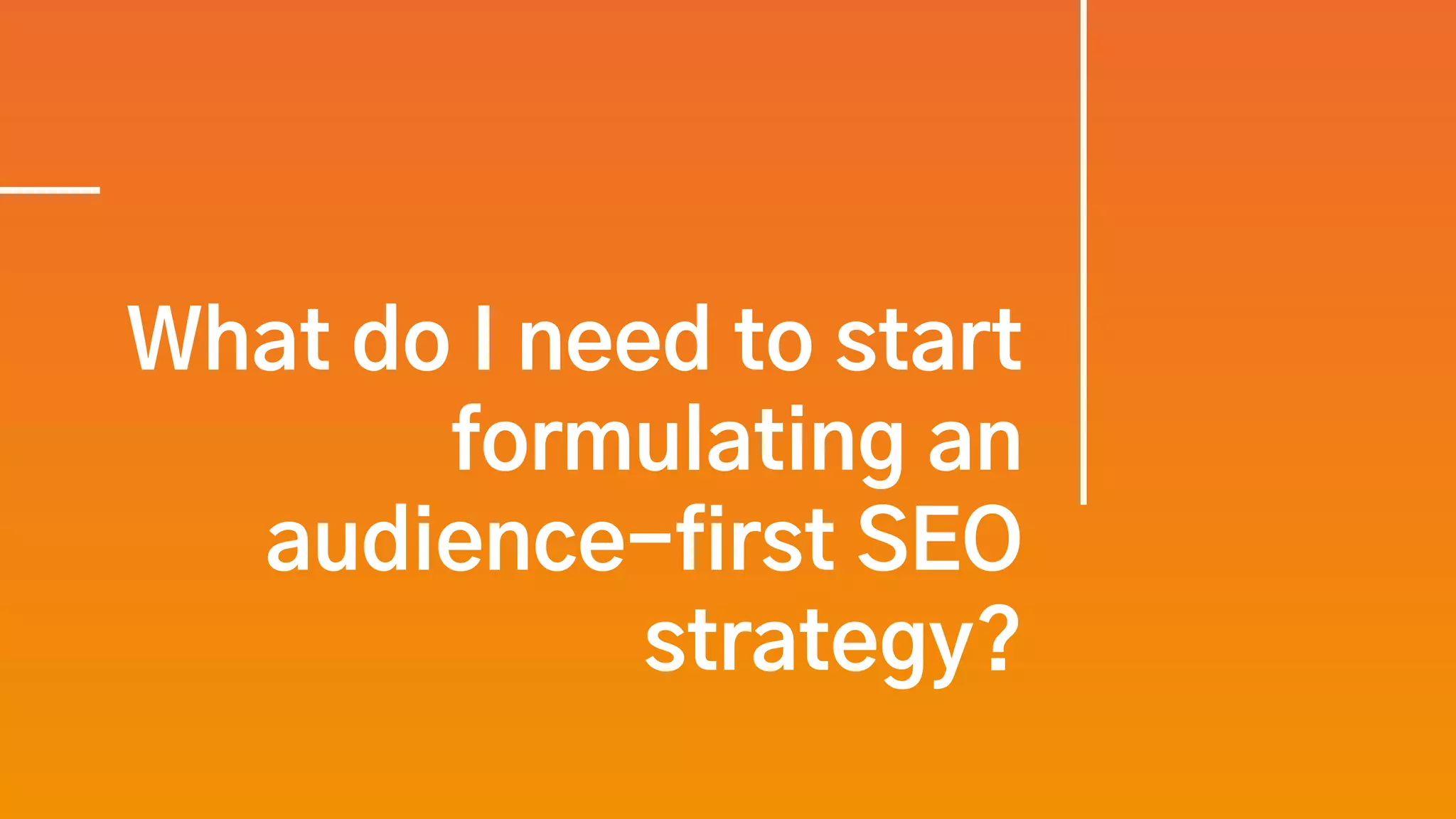 What do I need to start
formulating an
audience-first SEO
strategy?
 