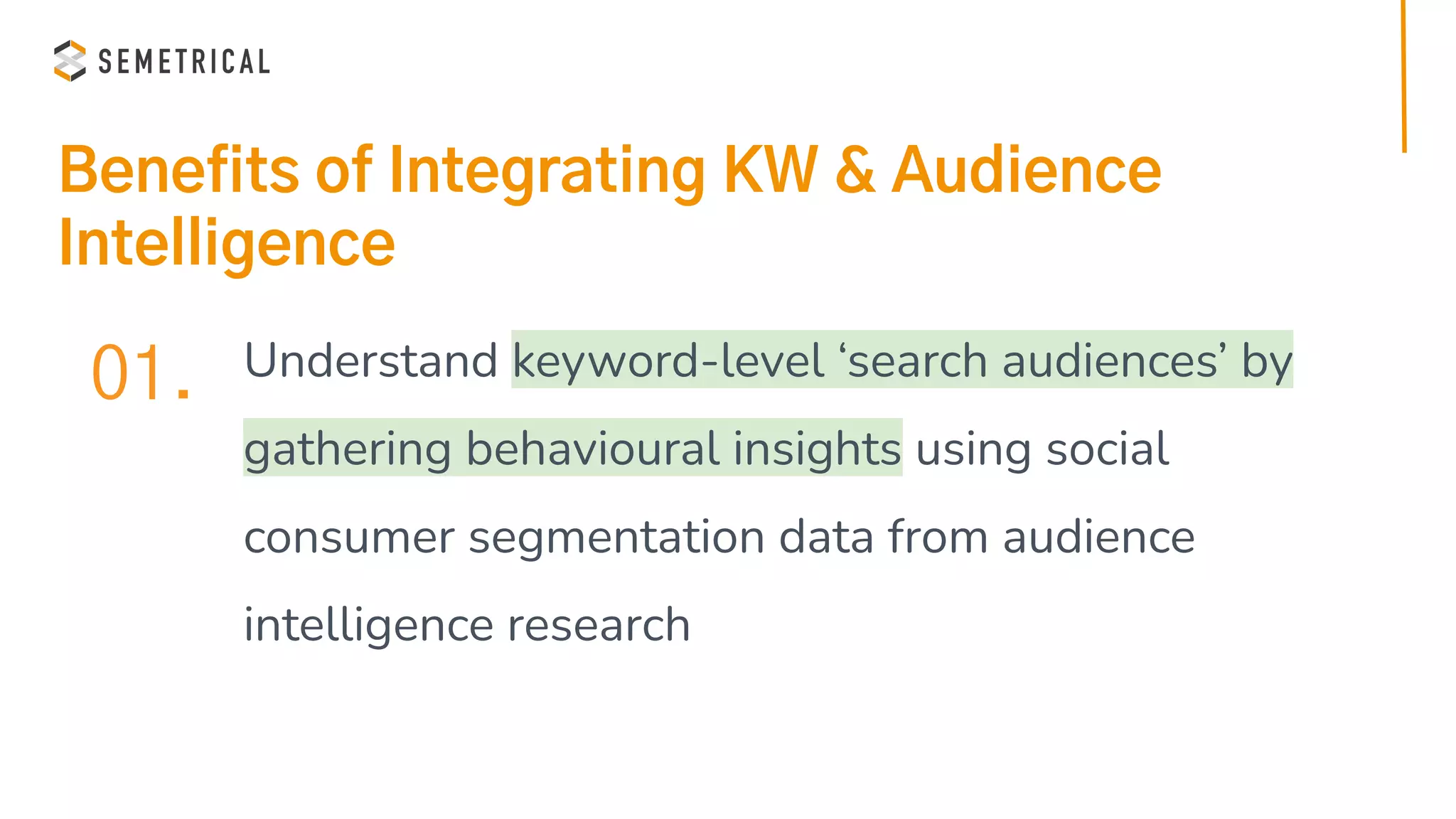 Benefits of Integrating KW & Audience
Intelligence
01. Understand keyword-level ‘search audiences’ by
gathering behavioural insights using social
consumer segmentation data from audience
intelligence research
 