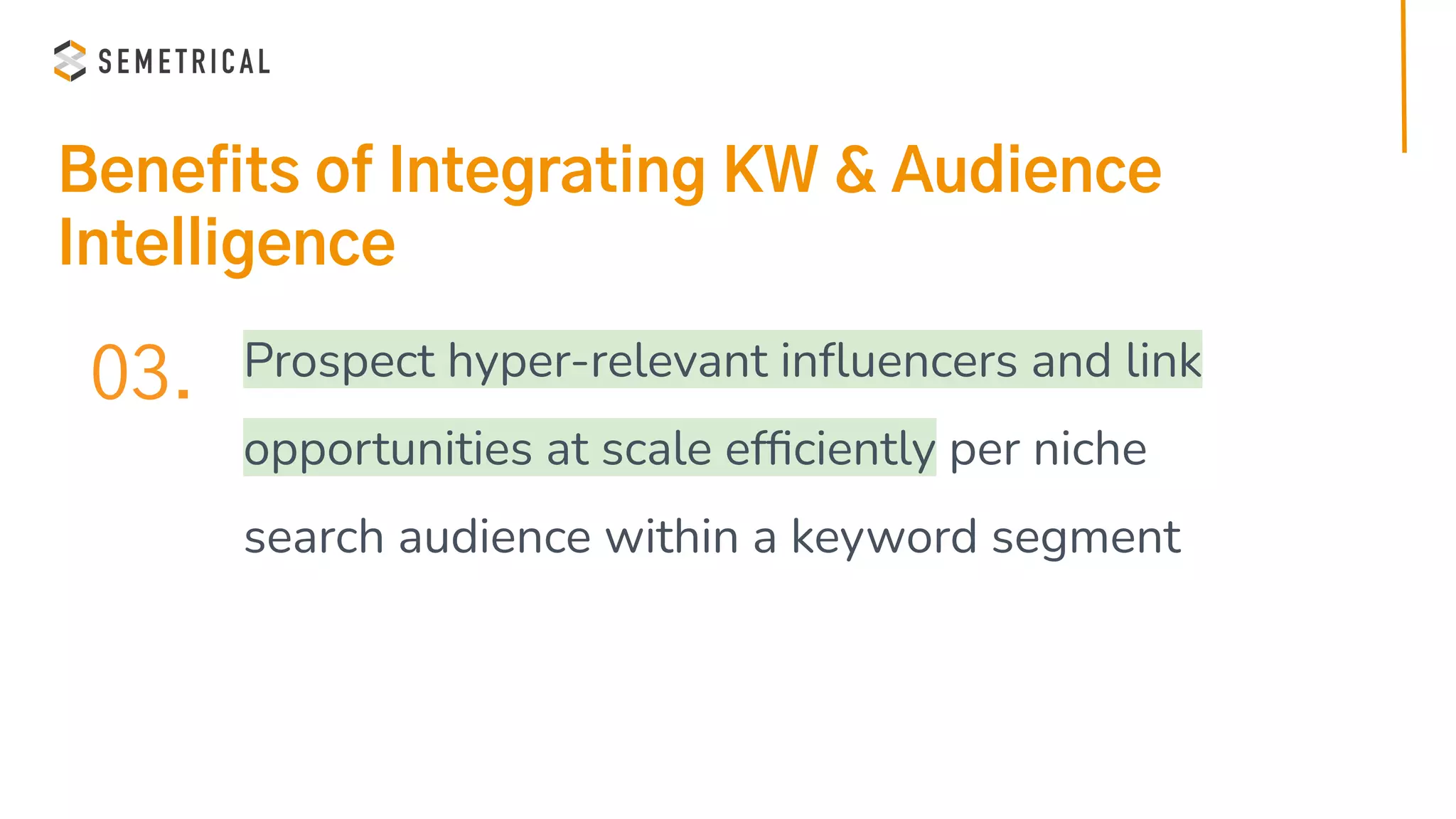 Benefits of Integrating KW & Audience
Intelligence
03. Prospect hyper-relevant inﬂuencers and link
opportunities at scale efﬁciently per niche
search audience within a keyword segment
 