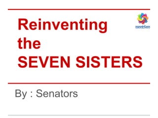 Reinventing
the
SEVEN SISTERS
By : Senators
 