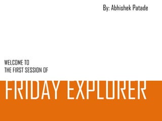 By: Abhishek Patade

WELCOME TO
THE FIRST SESSION OF

FRIDAY EXPLORER

 
