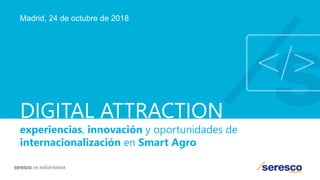 DIGITAL ATTRACTION
experiencias, innovación y oportunidades de
internacionalización en Smart Agro
Madrid, 24 de octubre de 2018
 