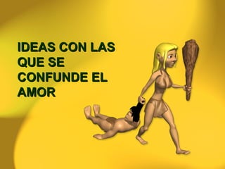 IDEAS CON LAS QUE SE CONFUNDE EL AMOR 