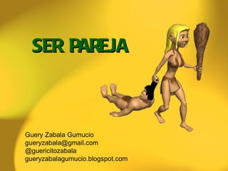 SER  PAREJA Guery Zabala Gumucio [email_address] @guericitozabala gueryzabalagumucio.blogspot.com 