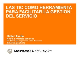 LAS TIC COMO HERRAMIENTA
PARA FACILITAR LA GESTION
DEL SERVICIO



Dieter Avella
Mobile & Wireless Solutions
Portfolio Management Latin America
Motorola Solutions
 