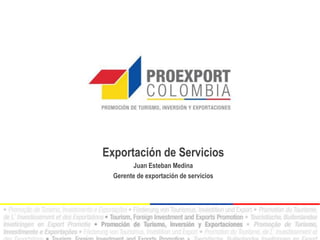 Exportación de Servicios
Juan Esteban Medina
Gerente de exportación de servicios
 