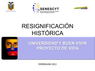 RESIGNIFICACIÓN
HISTÓRICA
• EDUCACIÓNSUPERIOR NO
UNIVERSITARIA
ESMERALDAS 2013
UNIVERSIDAD Y BUEN VIVIR
PROYECTO DE VIDA
 