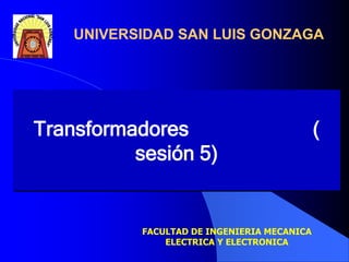 UNIVERSIDAD SAN LUIS GONZAGA
FACULTAD DE INGENIERIA MECANICA
ELECTRICA Y ELECTRONICA
Transformadores (
sesión 5)
 