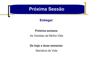 Próxima Sessão  Entregar: Próxima semana: As Veredas da Minha Vida De hoje a duas semanas: Narrativa de Vida 