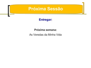 Próxima Sessão  Entregar: Próxima semana: As Veredas da Minha Vida 