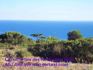 La nuit je fais des ronds dans l’eau, Ah ! dieu que mon sort est cruel  
