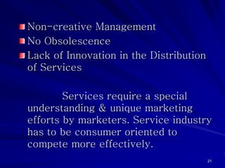 Non-creative Management
No Obsolescence
Lack of Innovation in the Distribution
of Services

        Services require a special
understanding & unique marketing
efforts by marketers. Service industry
has to be consumer oriented to
compete more effectively.
                                         21
 