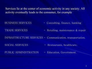 Services lie at the center of economic activity in any society. All
activity eventually leads to the consumer, for example...