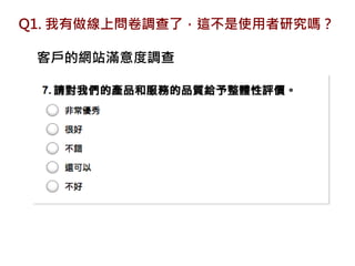 Q1. 我有做線上問卷調查了，這不是使用者研究嗎？

 客戶的網站滿意度調查
 