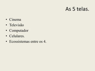 As 5 telas.
• Cinema
• Televisão
• Computador
• Celulares.
• Ecossistemas entre os 4.
 