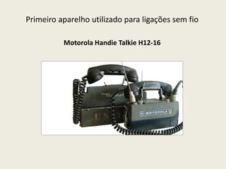Primeiro aparelho utilizado para ligações sem fio
Motorola Handie Talkie H12-16
 