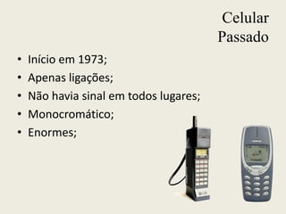 Celular
Passado
• Início em 1973;
• Apenas ligações;
• Não havia sinal em todos lugares;
• Monocromático;
• Enormes;
 