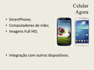 Celular
Agora
• SmartPhone;
• Computadores de mão;
• Imagens Full HD;
• Integração com outros dispositivos.
 